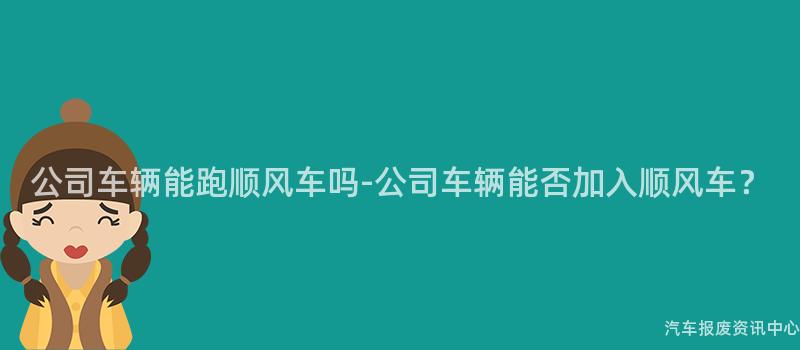 公司车辆能跑顺风车吗-公司车辆能否加入顺风车？