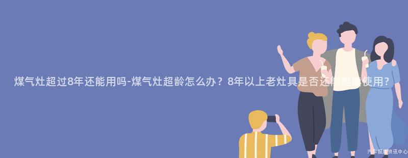 煤气灶超过8年还能用吗-煤气灶超龄怎么办？8年以上老灶具是否还能继续使用？
