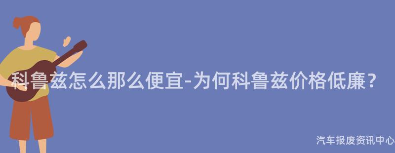 科鲁兹怎么那么便宜-为何科鲁兹价格低廉？