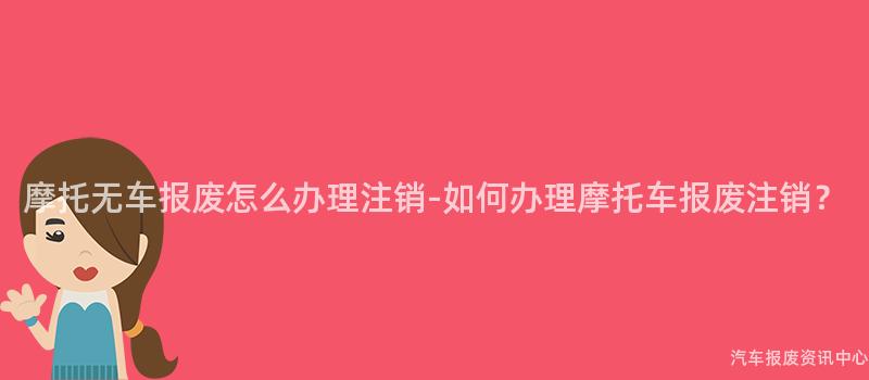 摩托无车报废怎么办理注销-如何办理摩托车报废注销？