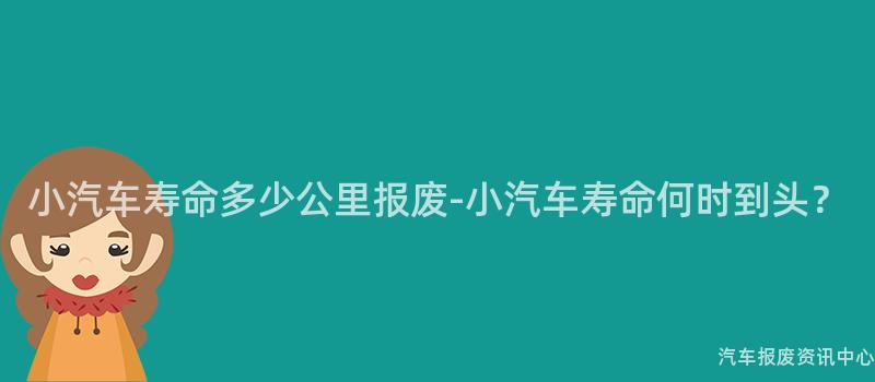 小汽车寿命多少公里报废-小汽车寿命何时到头？