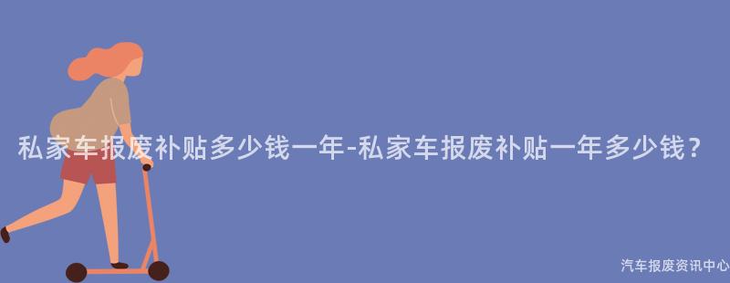 私家车报废补贴多少钱一年-私家车报废补贴一年多少钱？