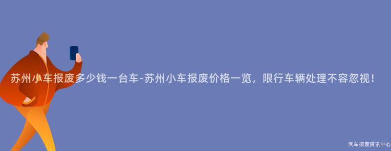苏州小车报废多少钱一台车-苏州小车报废价格一览，限行车辆处理不容忽视！