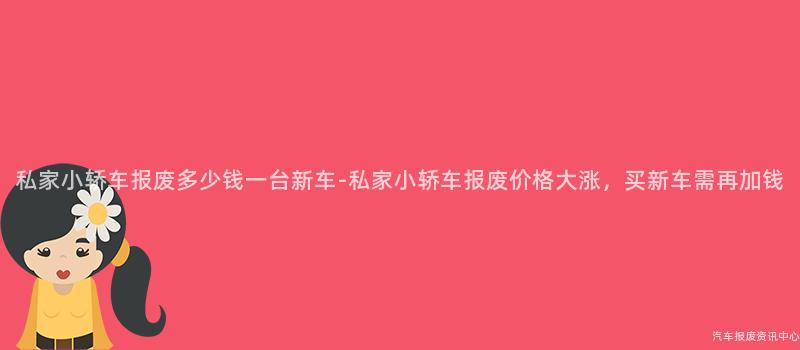 私家小轿车报废多少钱一台新车-私家小轿车报废价格大涨，买新车需再加钱