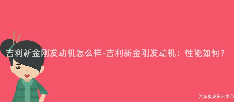 吉利新金刚发动机怎么样-吉利新金刚发动机：性能如何？