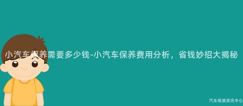 小汽车保养需要多少钱-小汽车保养费用分析，省钱妙招大揭秘