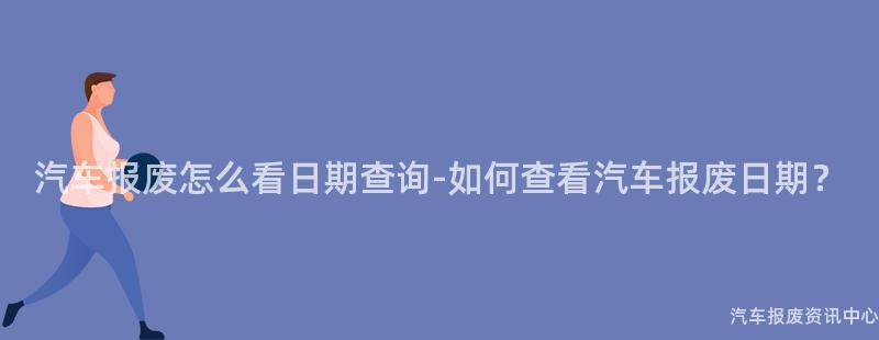 汽车报废怎么看日期查询-如何查看汽车报废日期？