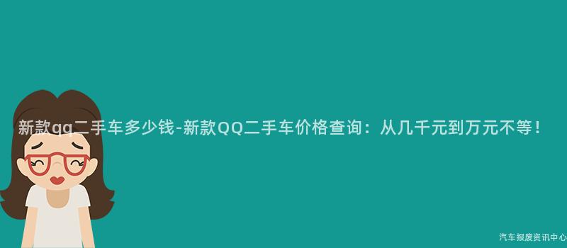 新款qq二手车多少钱-新款QQ二手车价格查询：从几千元到万元不等！