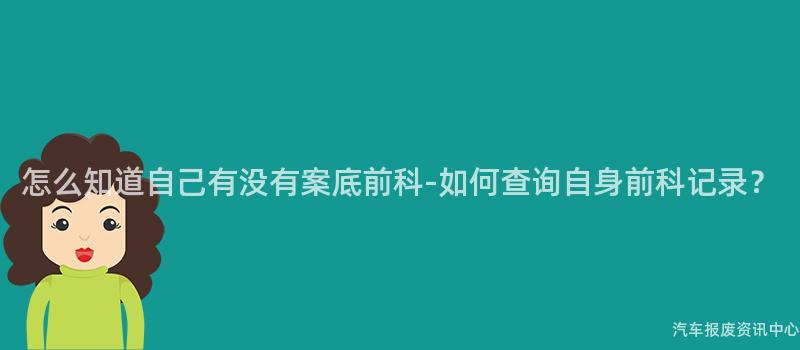 怎么知道自己有没有案底前科-如何查询自身前科记录？