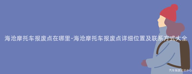 海沧摩托车报废点在哪里-海沧摩托车报废点详细位置及联系方式大全