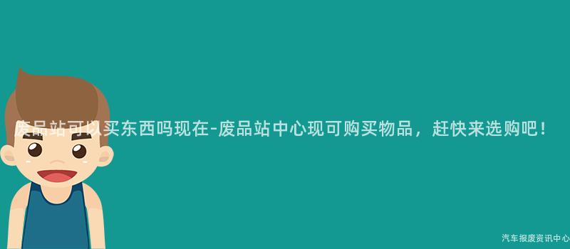 废品站可以买东西吗现在-废品站中心现可购买物品，赶快来选购吧！