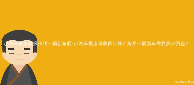 小汽车报废有多少钱一辆新车呢-小汽车报废可获多少钱？购买一辆新车需要多少资金？