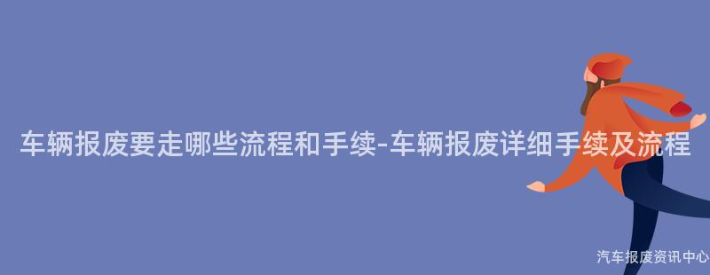 车辆报废要走哪些流程和手续-车辆报废详细手续及流程