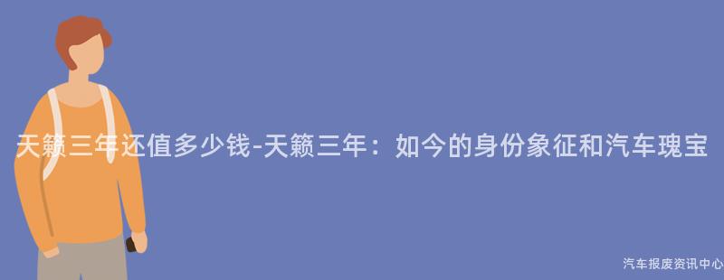天籁三年还值多少钱-天籁三年：如今的身份象征和汽车瑰宝