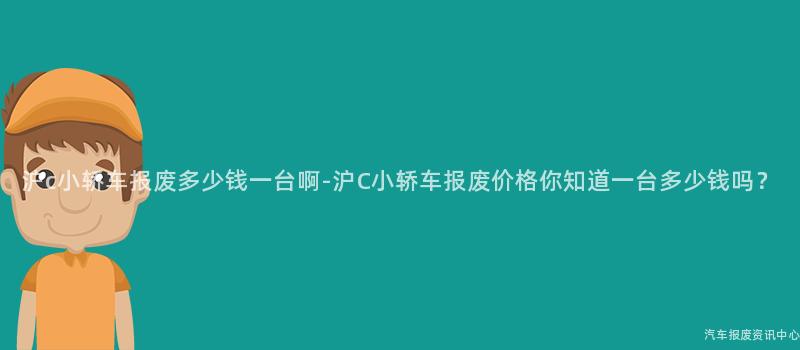 沪c小轿车报废多少钱一台啊-沪C小轿车报废价格你知道一台多少钱吗？