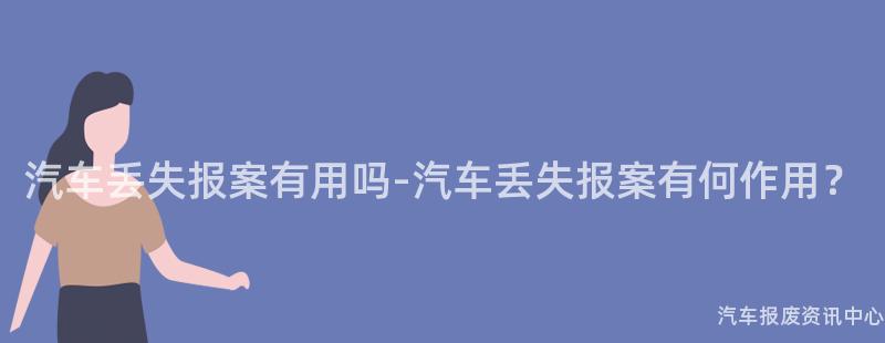 汽车丢失报案有用吗-汽车丢失报案有何作用？