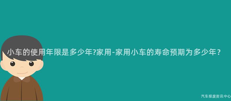 小车的使用年限是多少年?家用-家用小车的寿命预期为多少年？