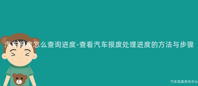 汽车报废怎么查询进度-查看汽车报废处理进度的方法与步骤