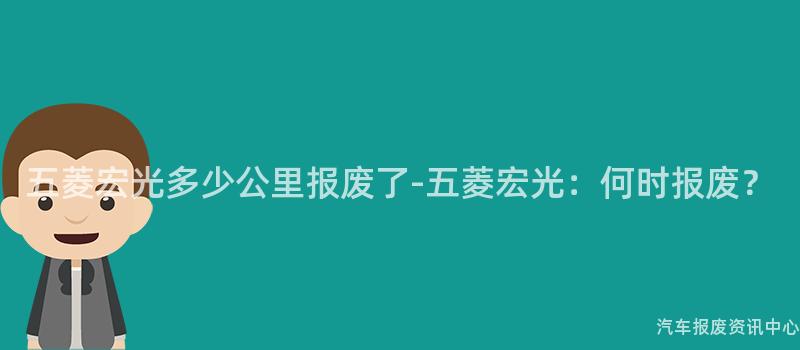 五菱宏光多少公里报废了-五菱宏光：何时报废？