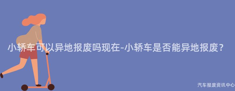 小轿车可以异地报废吗现在-小轿车是否能异地报废？