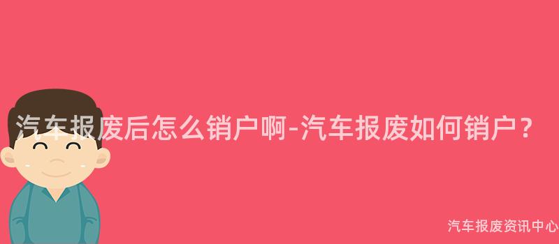 汽车报废后怎么销户啊-汽车报废如何销户？