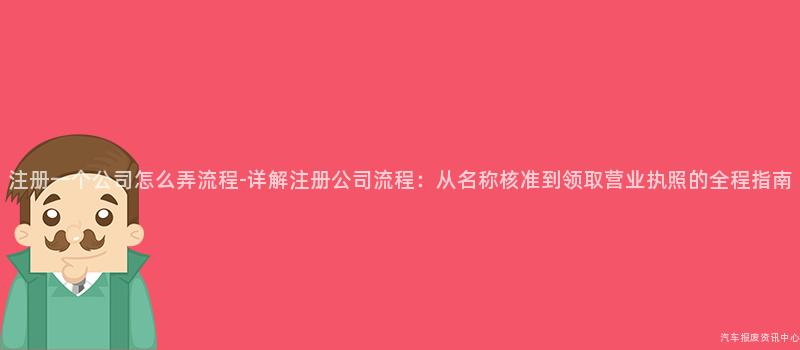 注册一个公司怎么弄流程-详解注册公司流程：从名称核准到领取营业执照的全程指南