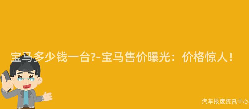 宝马多少钱一台?-宝马售价曝光：价格惊人！