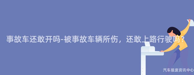 事故车还敢开吗-被事故车辆所伤，还敢上路行驶吗？