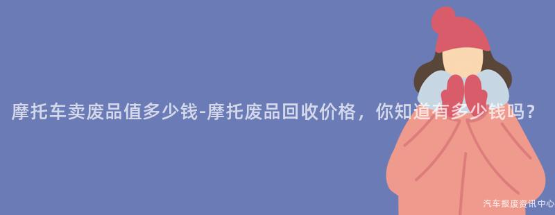 摩托车卖废品值多少钱-摩托废品回收价格，你知道有多少钱吗？