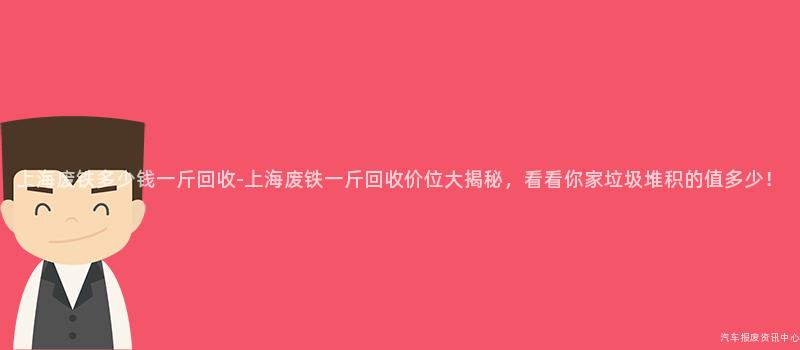 上海废铁多少钱一斤回收-上海废铁一斤回收价位大揭秘，看看你家垃圾堆积的值多少！