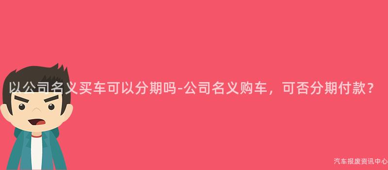 以公司名义买车可以分期吗-公司名义购车，可否分期付款？