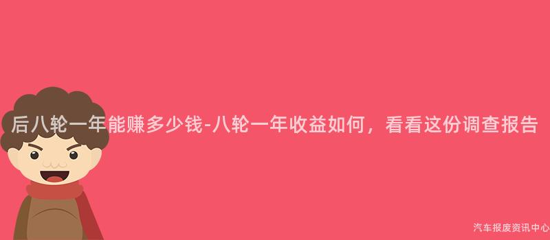 后八轮一年能赚多少钱-八轮一年收益如何，看看这份调查报告