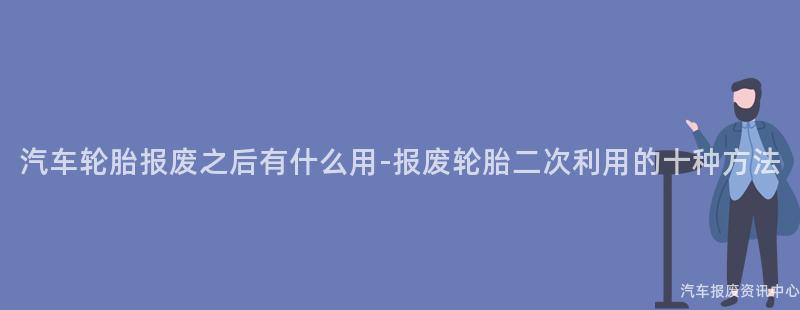 汽车轮胎报废之后有什么用-报废轮胎二次利用的十种方法