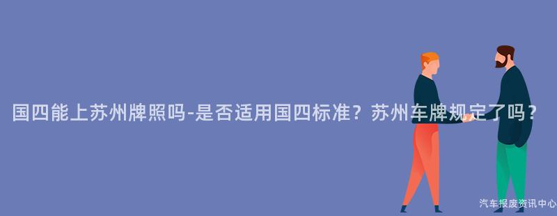 国四能上苏州牌照吗-是否适用国四标准？苏州车牌规定了吗？