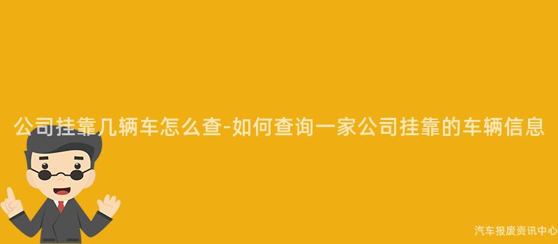 公司挂靠几辆车怎么查-如何查询一家公司挂靠的车辆信息