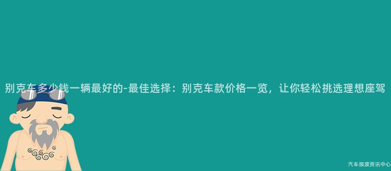 别克车多少钱一辆最好的-最佳选择：别克车款价格一览，让你轻松挑选理想座驾
