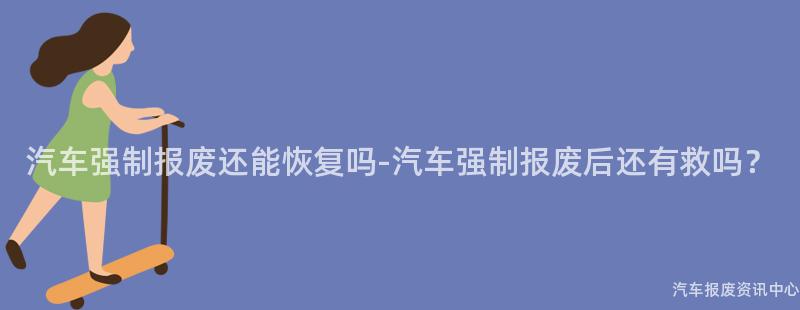 汽车强制报废还能恢复吗-汽车强制报废后还有救吗？