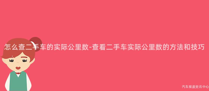 怎么查二手车的实际公里数-查看二手车实际公里数的方法和技巧