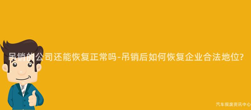 吊销的公司还能恢复正常吗-吊销后如何恢复企业合法地位?