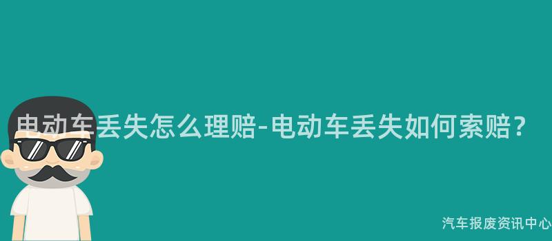 电动车丢失怎么理赔-电动车丢失如何索赔？