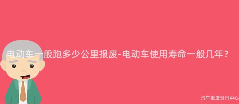 电动车一般跑多少公里报废-电动车使用寿命一般几年？