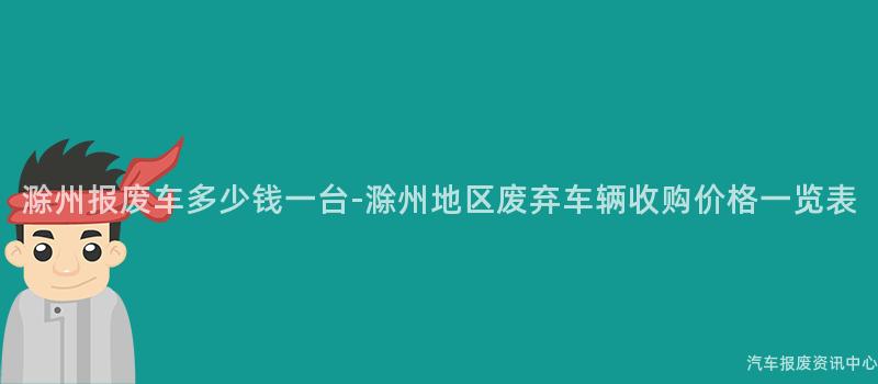 滁州报废车多少钱一台-滁州地区废弃车辆收购价格一览表