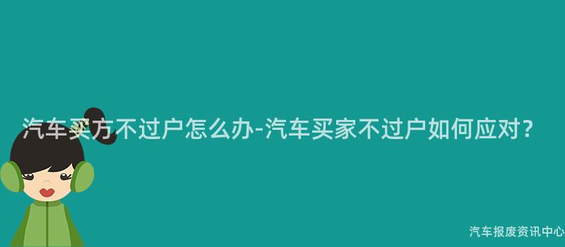汽车买方不过户怎么办-汽车买家不过户如何应对？