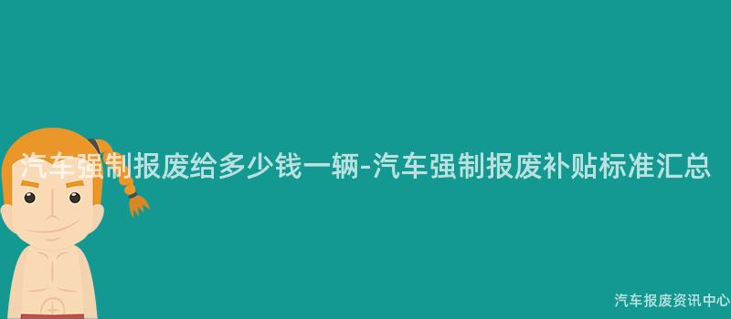 汽车强制报废给多少钱一辆-汽车强制报废补贴标准汇总