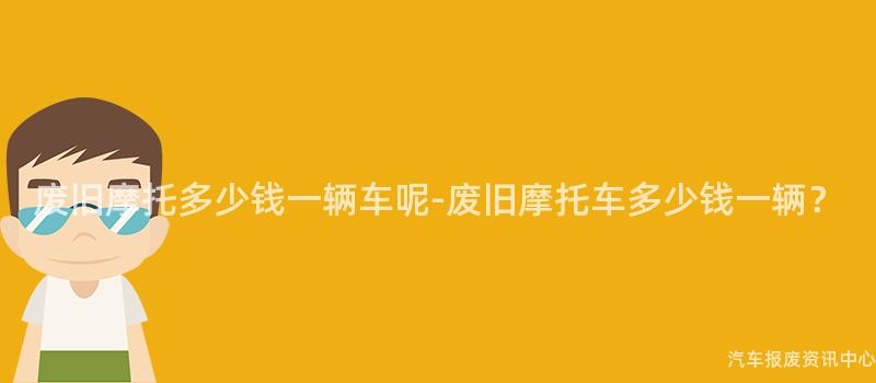 废旧摩托多少钱一辆车呢-废旧摩托车多少钱一辆？