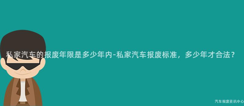 私家汽车的报废年限是多少年内-私家汽车报废标准，多少年才合法？