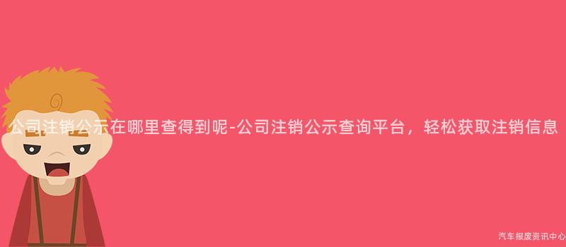 公司注销公示在哪里查得到呢-公司注销公示查询平台，轻松获取注销信息