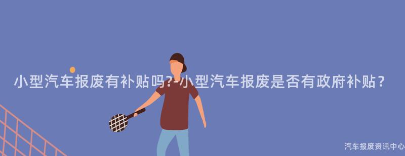 小型汽车报废有补贴吗?-小型汽车报废是否有政府补贴？