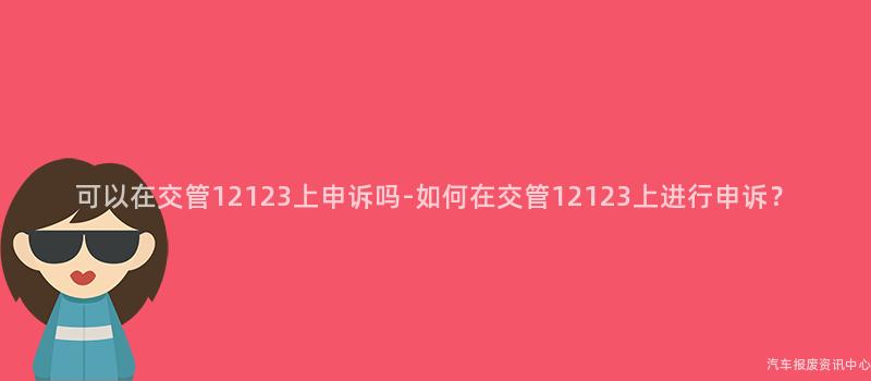 可以在交管12123上申诉吗-如何在交管12123上进行申诉？