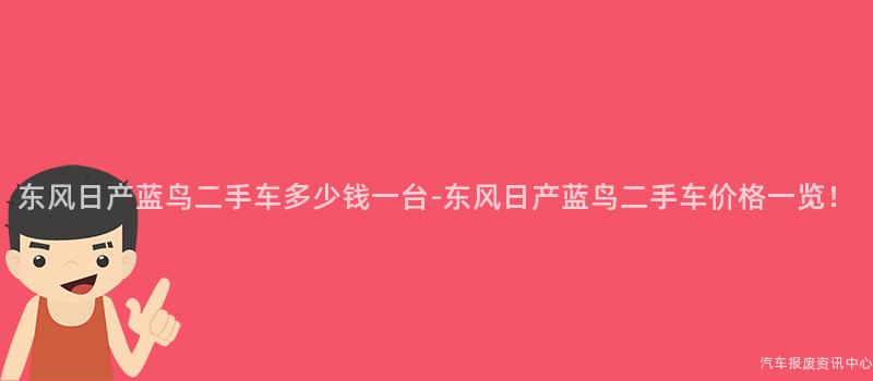 东风日产蓝鸟二手车多少钱一台-东风日产蓝鸟二手车价格一览！